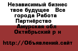 Независимый бизнес-твое будущее - Все города Работа » Партнёрство   . Амурская обл.,Октябрьский р-н